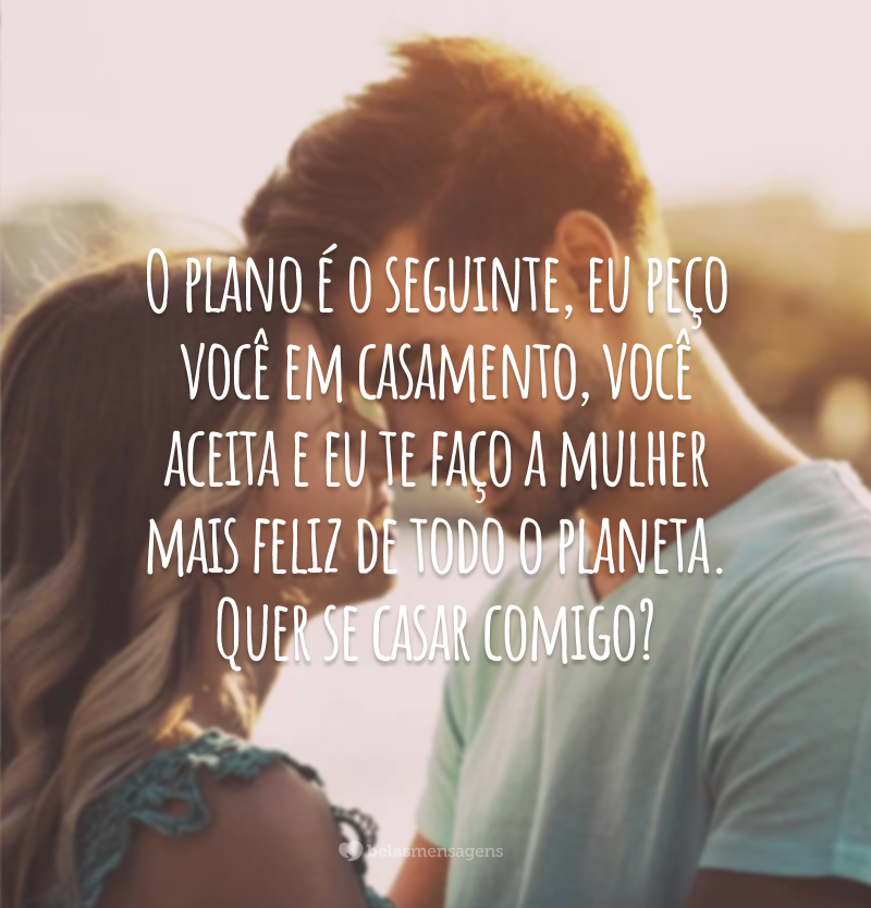 O plano é o seguinte, eu peço você em casamento, você aceita e eu te faço a mulher mais feliz de todo o planeta. Quer se casar comigo?