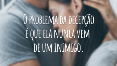 O problema da decepção é que ela nunca vem de um inimigo.