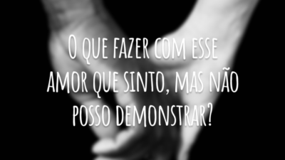 O que fazer com esse amor que sinto, mas não posso demonstrar?