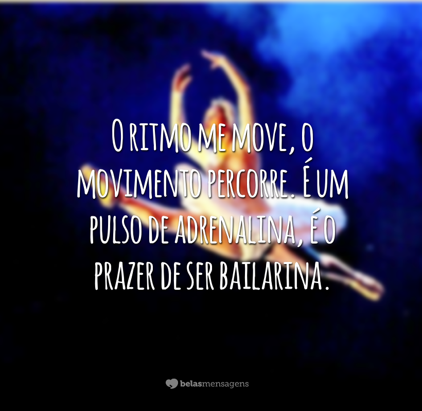 O tempo me faz, o vento desfaz. O ritmo me move, o movimento percorre. É um pulso de adrenalina, é o prazer de ser bailarina.