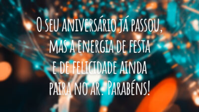 O seu aniversário já passou, mas a energia de festa e de felicidade ainda paira no ar. Parabéns!