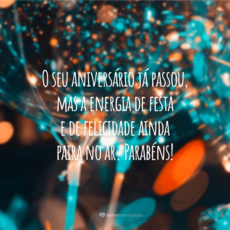 O seu aniversário já passou, mas a energia de festa e de felicidade ainda paira no ar. Parabéns!