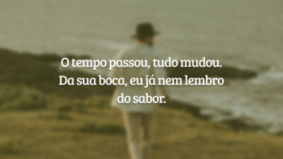 O tempo passou, tudo mudou. Da sua boca, eu já nem lembro do sabor.