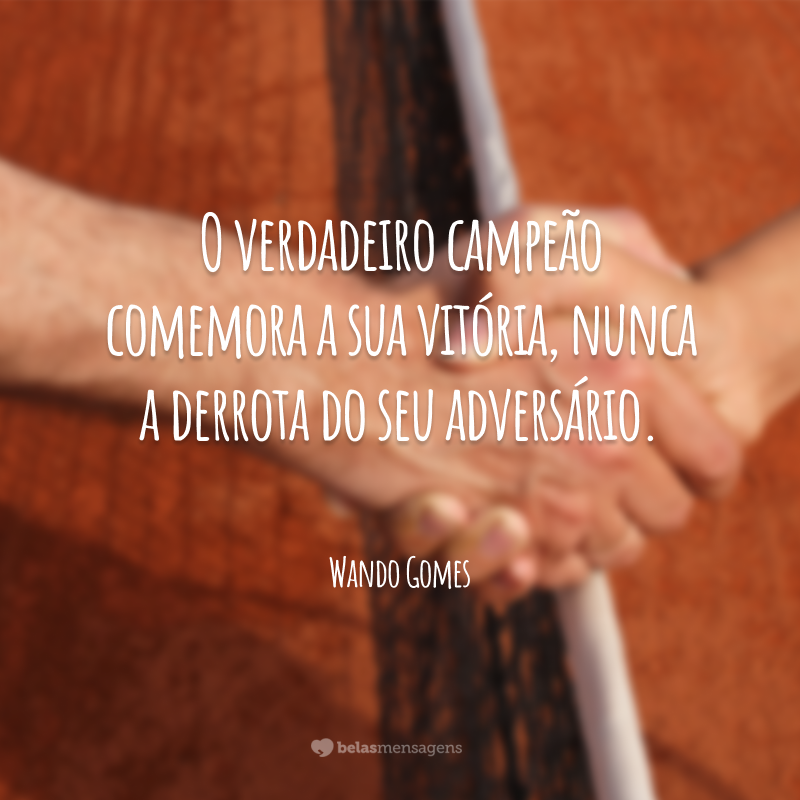 O verdadeiro campeão comemora a sua vitória, nunca a derrota do seu adversário.