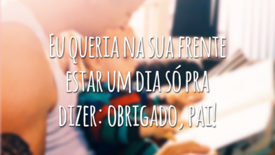 Eu queria na sua frente estar um dia só pra dizer: obrigado, pai!