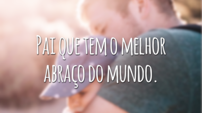 Pai que tem o melhor abraço do mundo.
