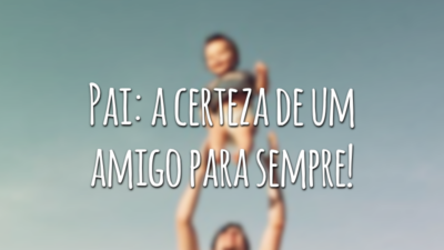 Pai: a certeza de um amigo para sempre!