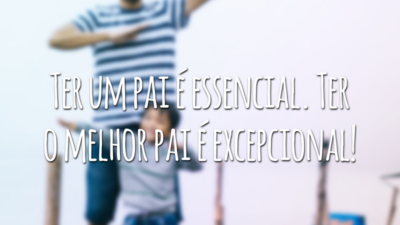 Ter um pai é essencial. Ter o melhor pai é excepcional!