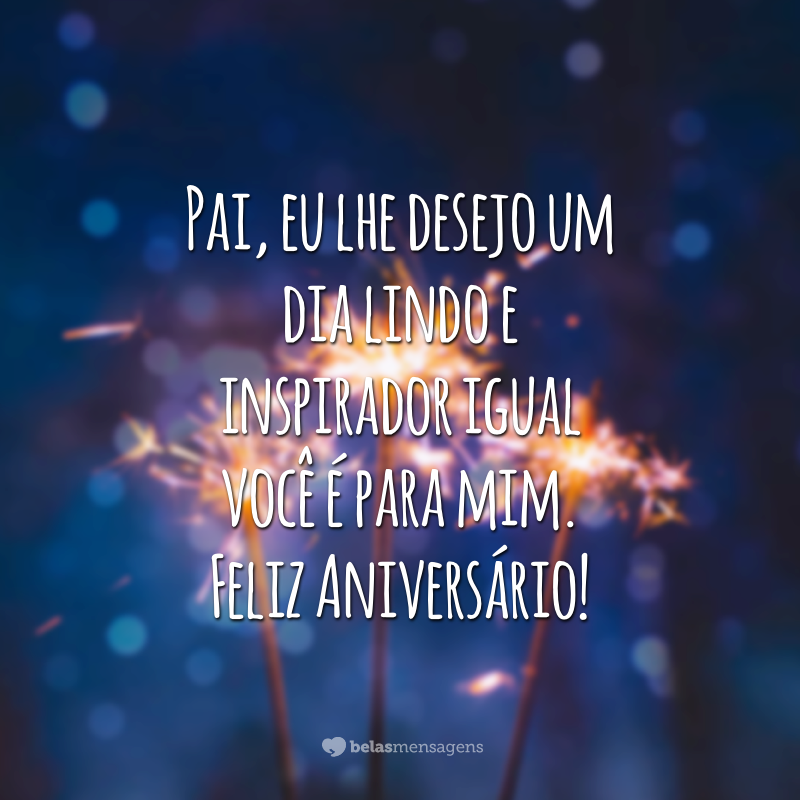 Pai, eu lhe desejo um dia lindo e inspirador igual você é para mim. Feliz Aniversário!