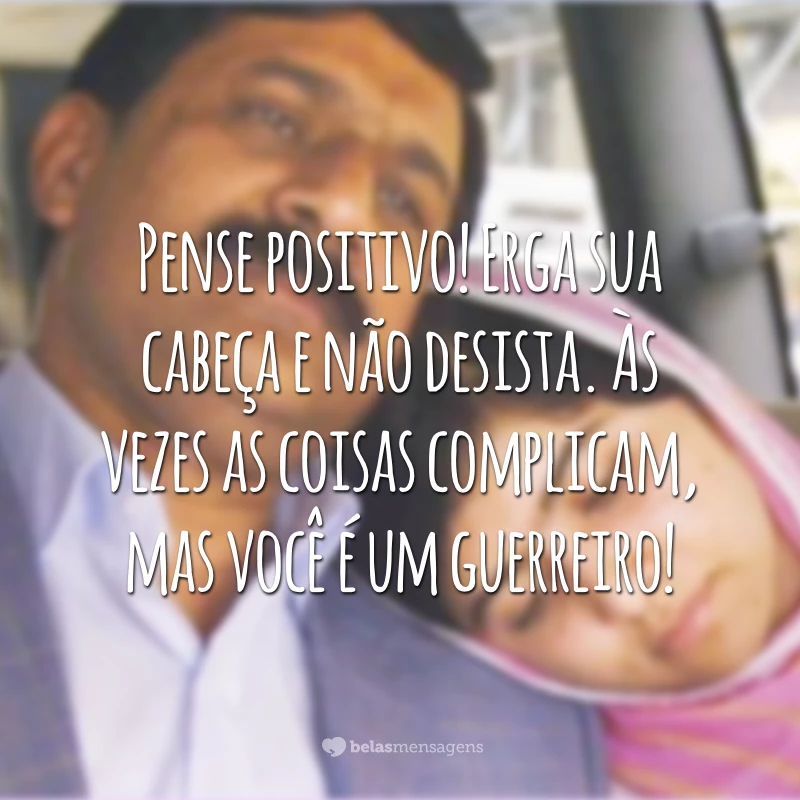 Pense positivo! Erga sua cabeça e não desista. Às vezes as coisas complicam, mas você é um guerreiro!