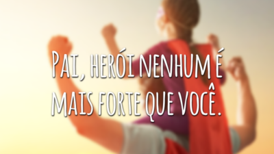 Pai, herói nenhum é mais forte que você.
