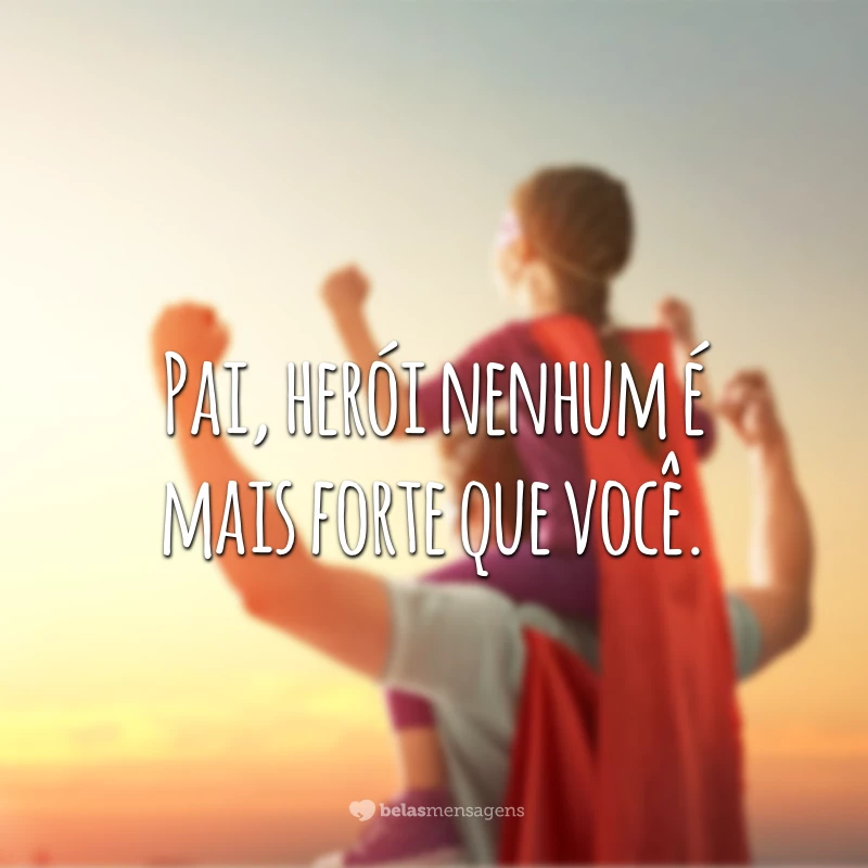 Pai, herói nenhum é mais forte que você.