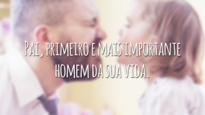 Pai, primeiro e mais importante homem da sua vida.