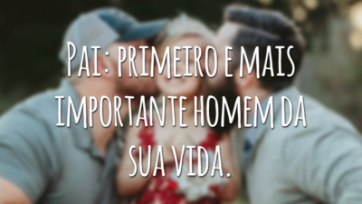 Pai: primeiro e mais importante homem da sua vida.