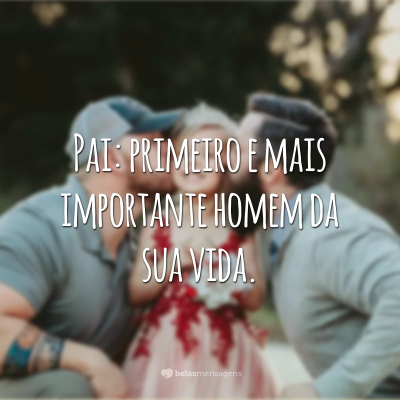 Pai: primeiro e mais importante homem da sua vida.