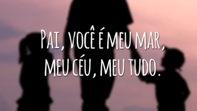Pai, você é meu mar, meu céu, meu tudo.