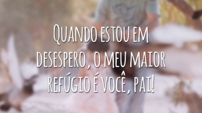 Quando estou em desespero, o meu maior refúgio é você, pai!