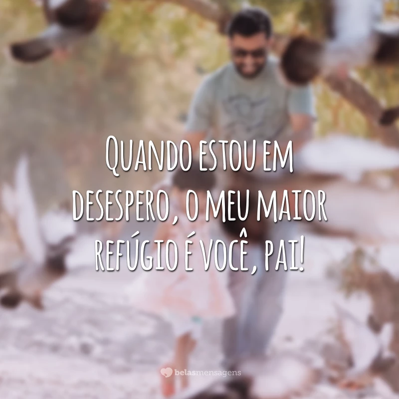 Quando estou em desespero, o meu maior refúgio é você, pai!