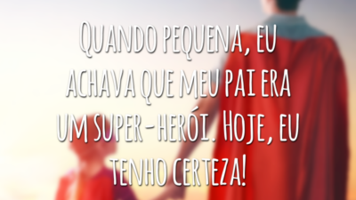 Quando pequena, eu achava que meu pai era um super-herói. Hoje, eu tenho certeza!