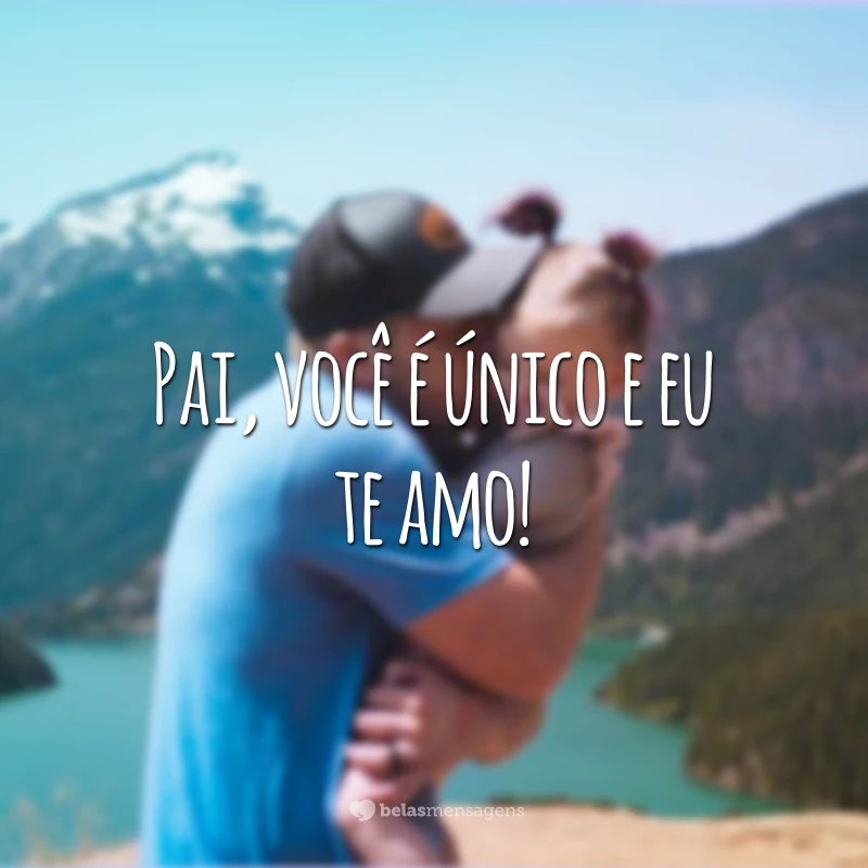 Pai, você é único e eu te amo!