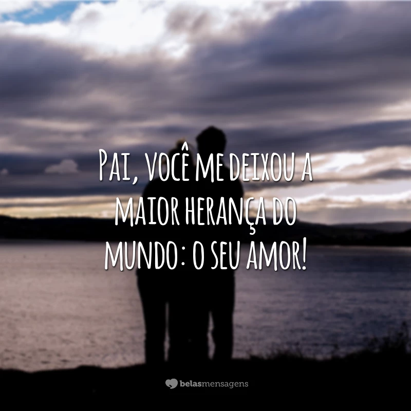 Pai, você me deixou a maior herança do mundo: o seu amor!