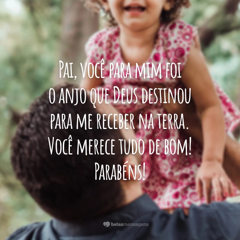 Pai, você para mim foi o anjo que Deus destinou para me receber na terra. Você merece tudo de bom! Parabéns!