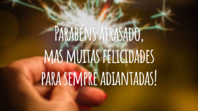 Parabéns atrasado, mas muitas felicidades para sempre adiantadas!