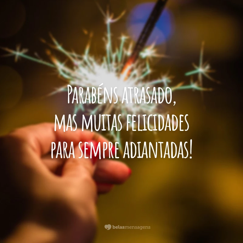 Parabéns atrasado, mas muitas felicidades para sempre adiantadas!