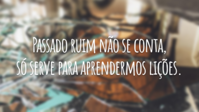 Passado ruim não se conta, só serve para aprendermos lições.