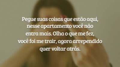 Pegue suas coisas que estão aqui, nesse apartamento você não entra mais. Olha o que me fez, você foi me trair, agora arrependido quer voltar atrás.