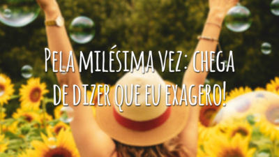 Pela milésima vez: chega de dizer que eu exagero!