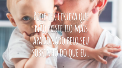 Pode ter certeza que não existe tio mais apaixonado pelo seu sobrinho do que eu.