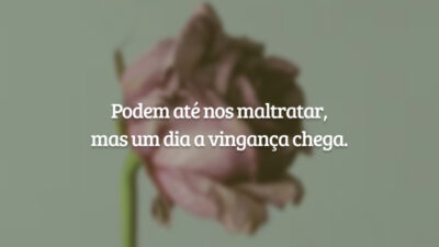 Podem até nos maltratar, mas um dia a vingança chega.