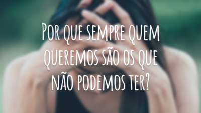 Por que sempre quem queremos são os que não podemos ter?