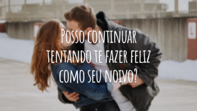 Posso continuar tentando te fazer feliz como seu noivo?