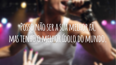 Posso não ser a sua melhor fã, mas tenho o melhor ídolo do mundo.