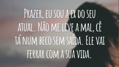 Prazer, eu sou a ex do seu atual. Não me leve a mal, cê tá num beco sem saída. Ele vai ferrar com a sua vida.
