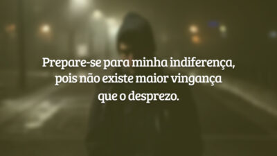 Prepare-se para minha indiferença, pois não existe maior vingança que o desprezo.