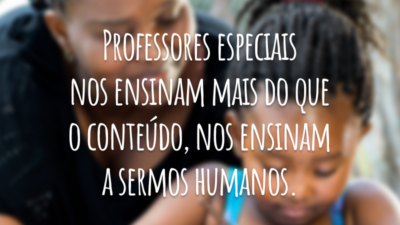 Professores especiais nos ensinam mais do que o conteúdo, nos ensinam a sermos humanos.