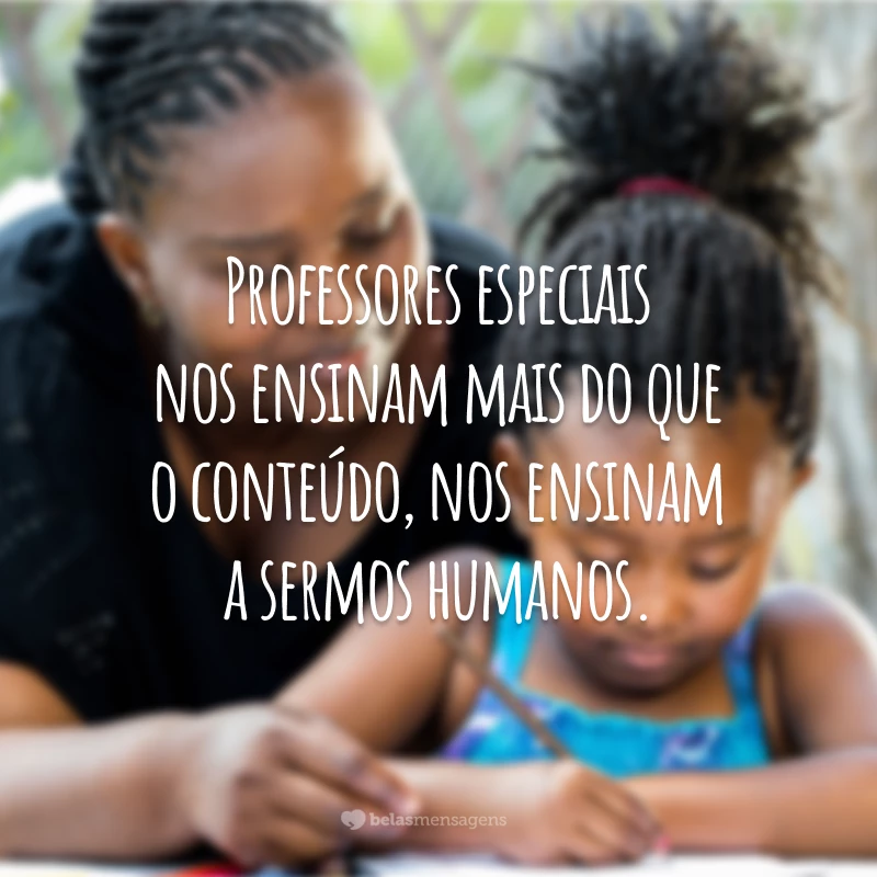 Professores especiais nos ensinam mais do que o conteúdo, nos ensinam a sermos humanos.