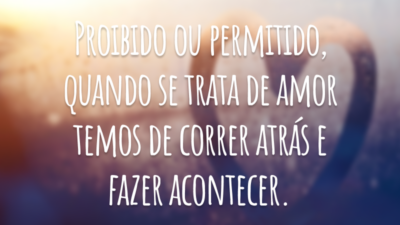 Proibido ou permitido, quando se trata de amor temos de correr atrás e fazer acontecer.