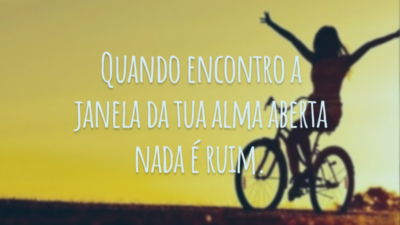 Quando encontro a janela da tua alma aberta nada é ruim.