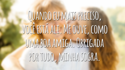 Quando eu mais preciso, você está ali. Me ouve, como uma boa amiga. Obrigada por tudo, minha sogra.