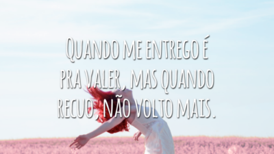 Quando me entrego é pra valer, mas quando recuo, não volto mais.