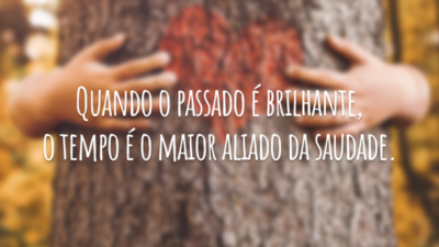 Quando o passado é brilhante, o tempo é o maior aliado da saudade.