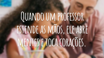 Quando um professor estende as mãos, ele abre mentes e toca corações.