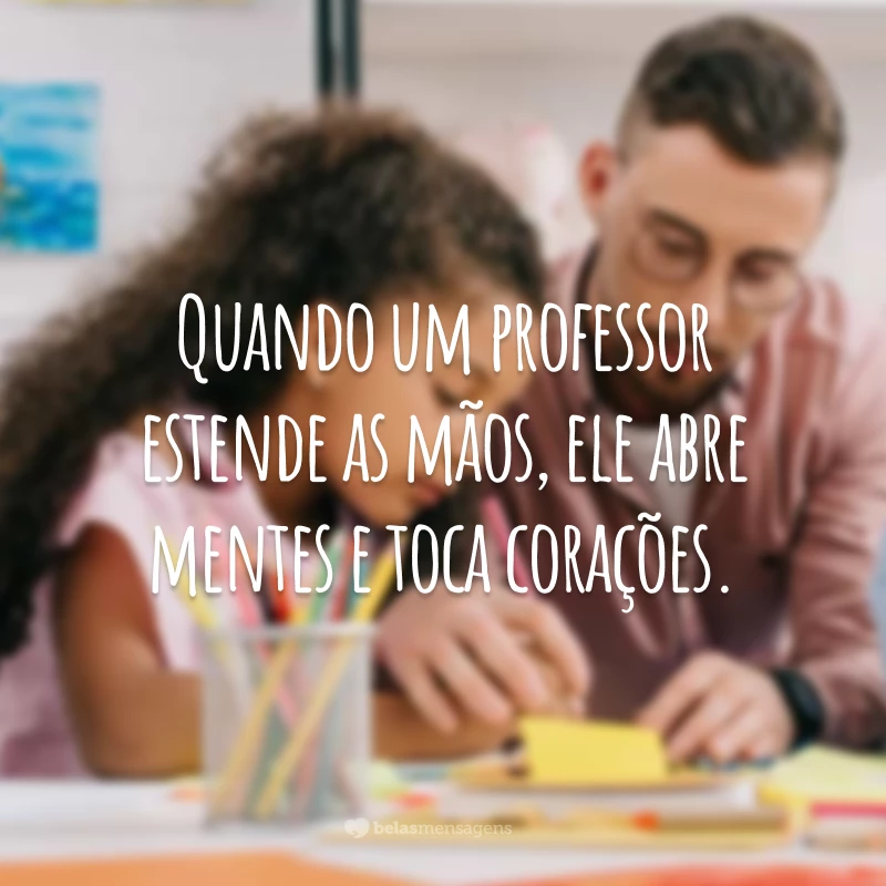 Quando um professor estende as mãos, ele abre mentes e toca corações.