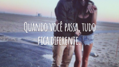 Quando você passa, tudo fica diferente.