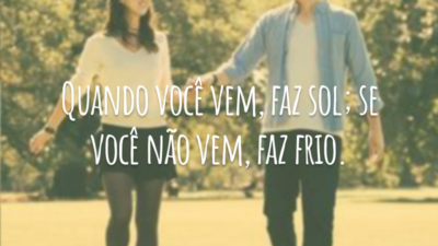 Quando você vem, faz sol; se você não vem, faz frio.