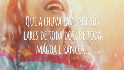 Que a chuva lave nossos lares de toda dor, de toda mágoa e rancor.